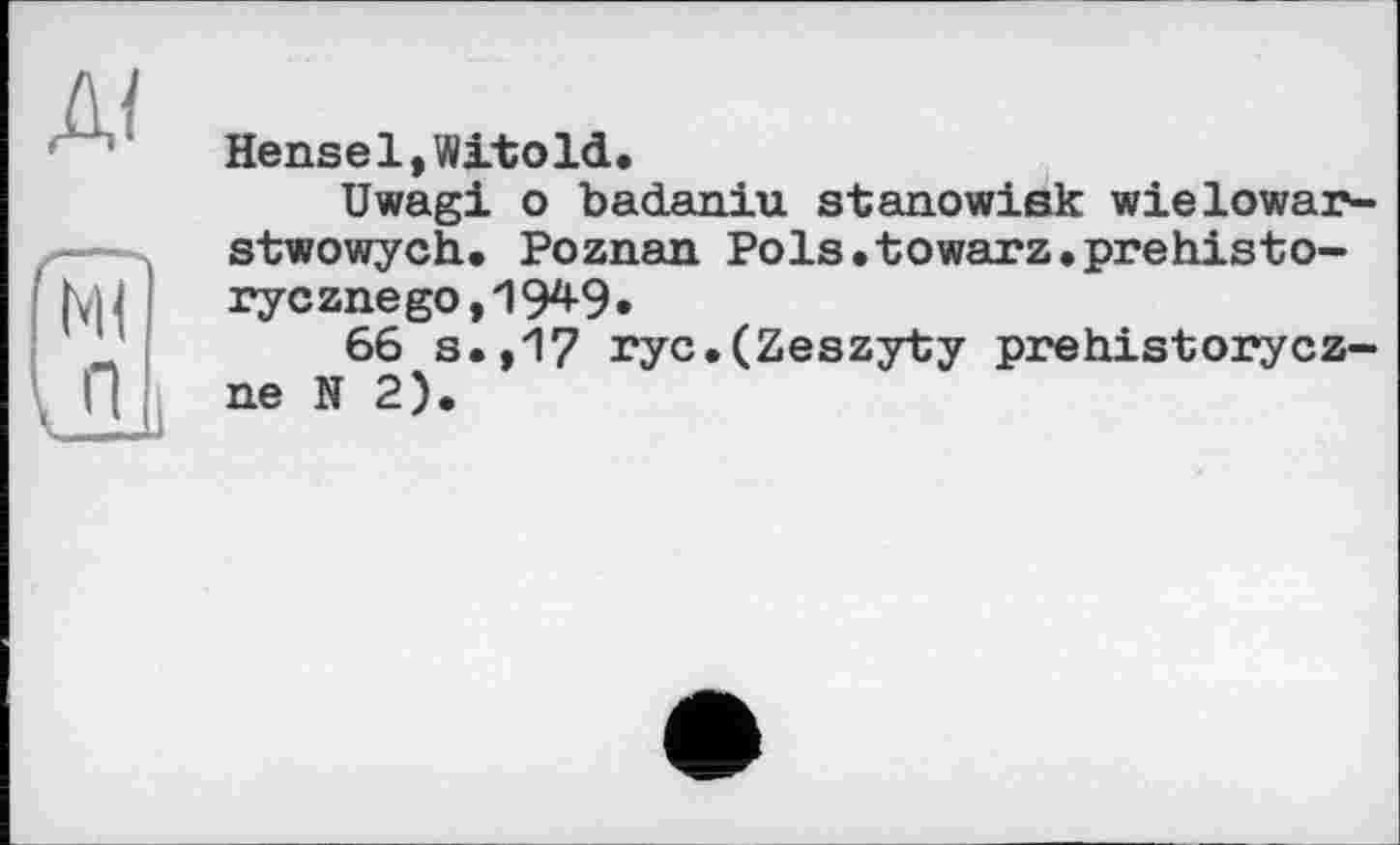 ﻿Hensel,Witold,
Uwagi о badaniu stanowisk wielowar-stwowych. Poznan PoIs.towarz.prehistory czne go, 194-9 •
66 s.,17 ryc,(Zeszyty prehistorycz-ne N 2).